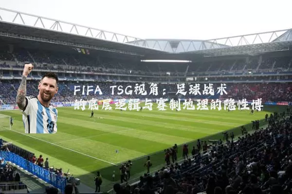 FIFA TSG视角：足球战术的底层逻辑与赛制地理的隐性博弈