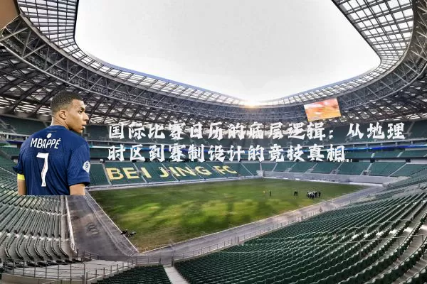 国际比赛日历的底层逻辑：从地理时区到赛制设计的竞技真相
