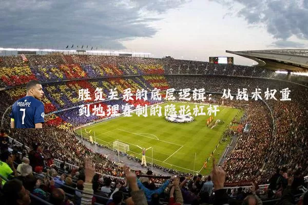 胜负关系的底层逻辑：从战术权重到地理赛制的隐形杠杆