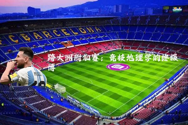 跨大洲附加赛：竞技地理学的终极博弈