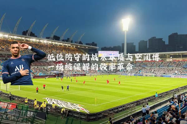 低位防守的战术本质与空间博弈:一场被误解的效率革命