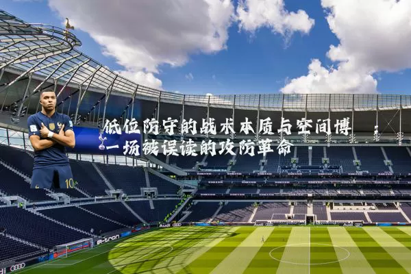 低位防守的战术本质与空间博弈:一场被误读的攻防革命