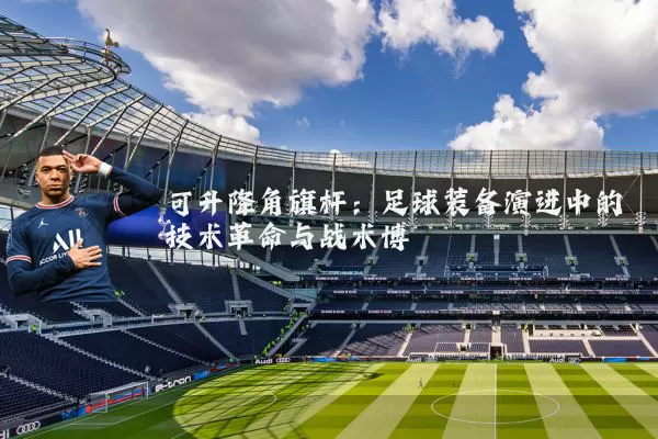 可升降角旗杆：足球装备演进中的技术革命与战术博弈