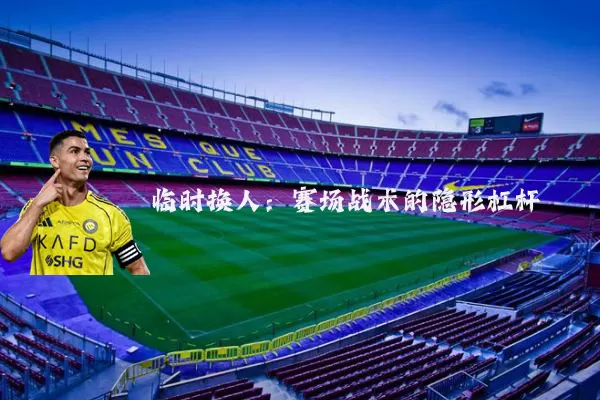 临时换人：赛场战术的隐形杠杆