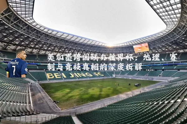 美加墨跨国联办世界杯：地理、赛制与竞技真相的深度拆解