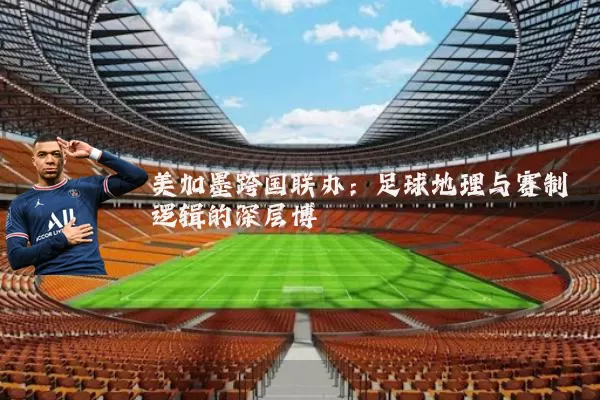 美加墨跨国联办：足球地理与赛制逻辑的深层博弈